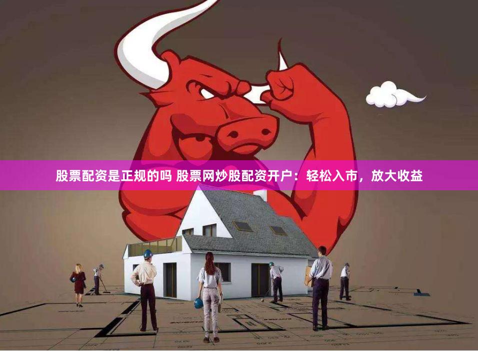 股票配资是正规的吗 股票网炒股配资开户：轻松入市，放大收益