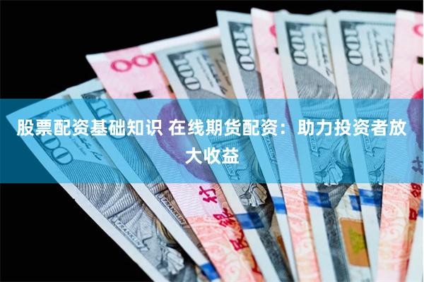 股票配资基础知识 在线期货配资：助力投资者放大收益
