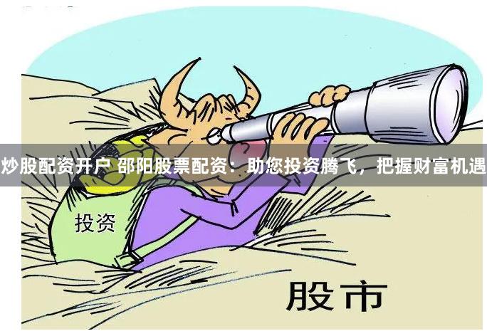 炒股配资开户 邵阳股票配资：助您投资腾飞，把握财富机遇