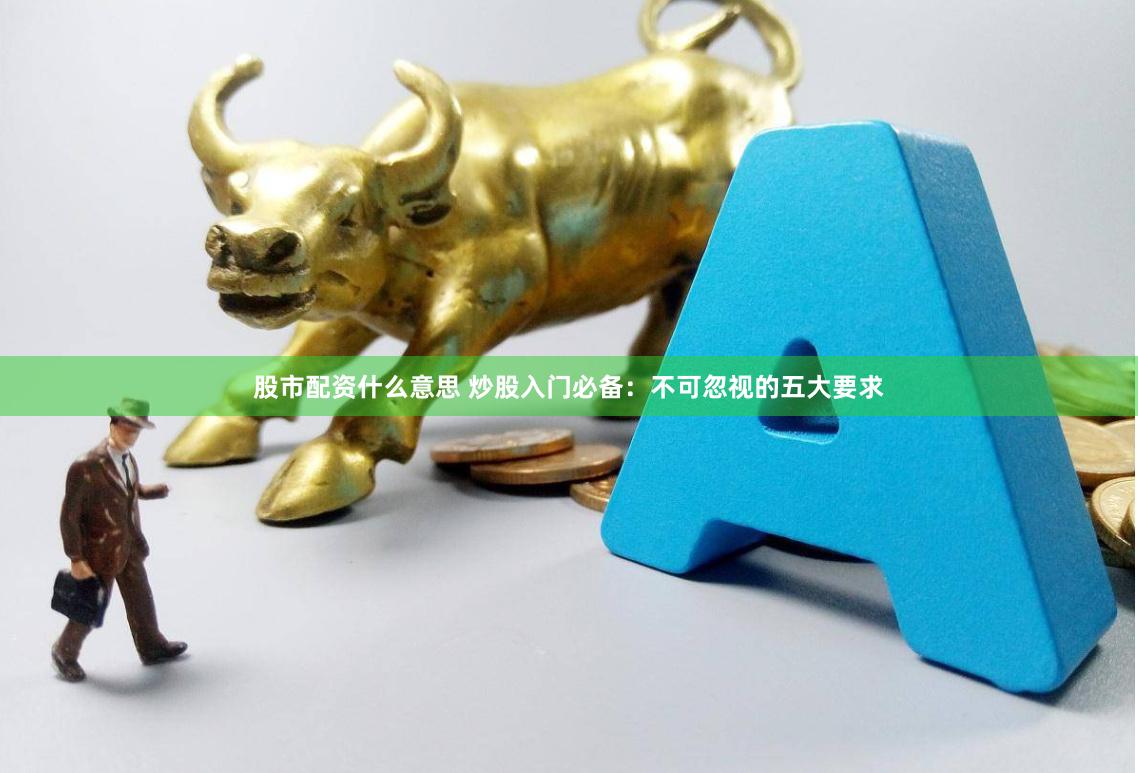 股市配资什么意思 炒股入门必备：不可忽视的五大要求