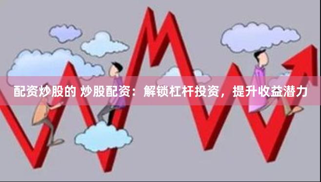 配资炒股的 炒股配资：解锁杠杆投资，提升收益潜力