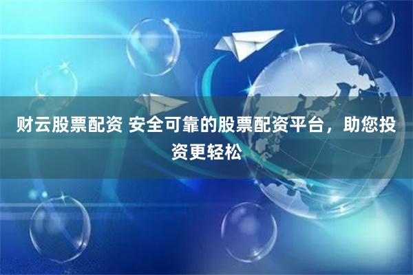 财云股票配资 安全可靠的股票配资平台，助您投资更轻松