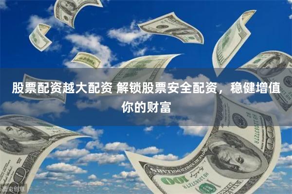 股票配资越大配资 解锁股票安全配资，稳健增值你的财富