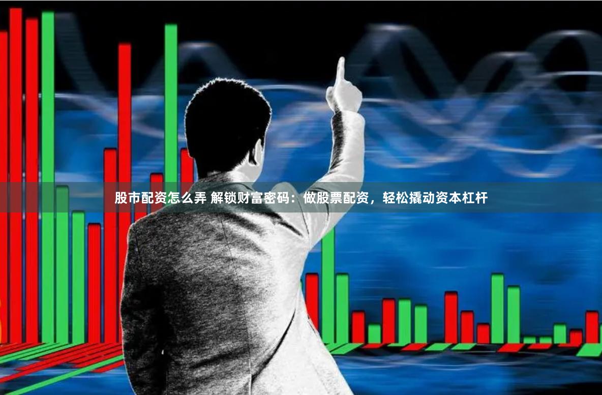 股市配资怎么弄 解锁财富密码：做股票配资，轻松撬动资本杠杆