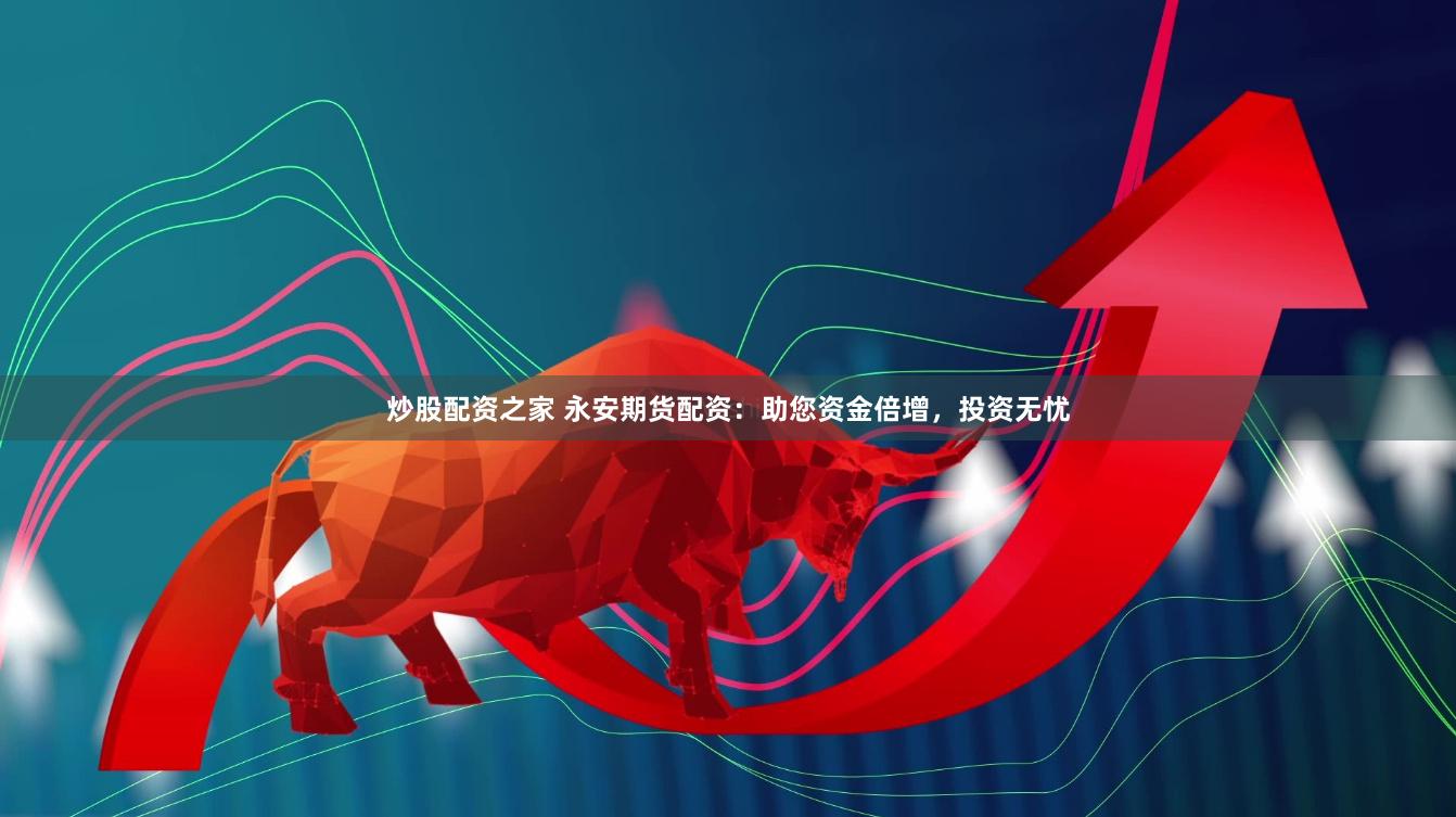 炒股配资之家 永安期货配资：助您资金倍增，投资无忧