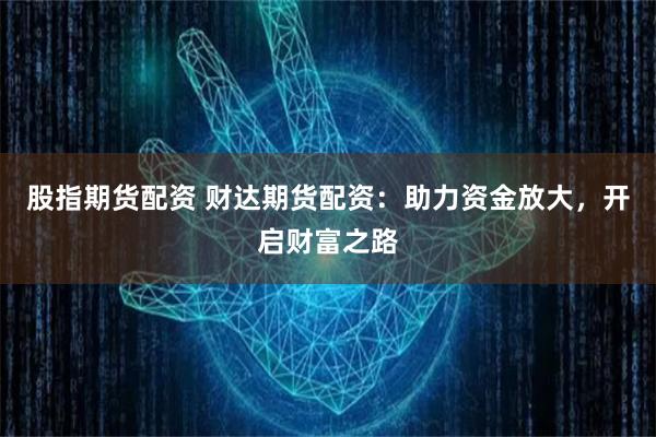 股指期货配资 财达期货配资：助力资金放大，开启财富之路