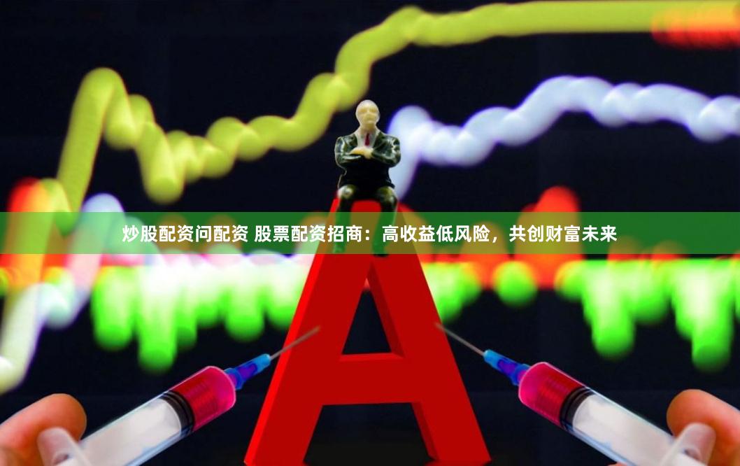 炒股配资问配资 股票配资招商：高收益低风险，共创财富未来