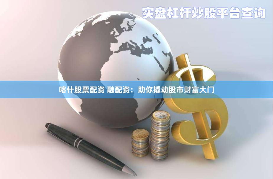 喀什股票配资 融配资：助你撬动股市财富大门