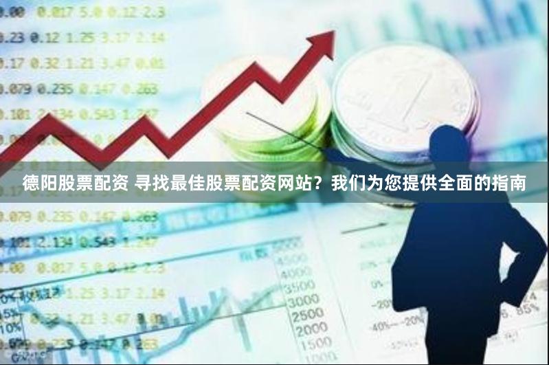 德阳股票配资 寻找最佳股票配资网站？我们为您提供全面的指南