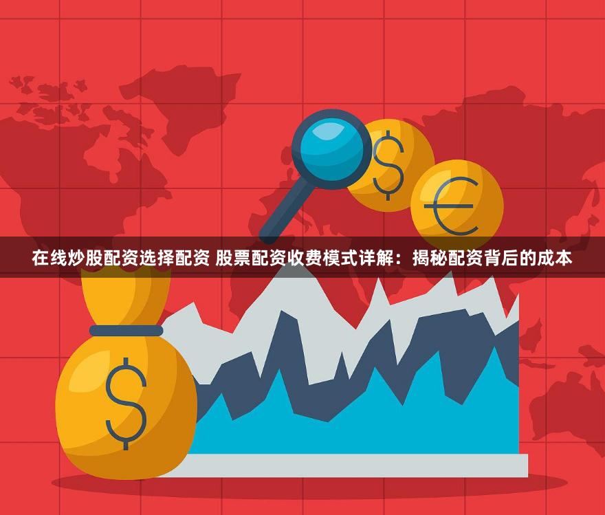 在线炒股配资选择配资 股票配资收费模式详解：揭秘配资背后的成本