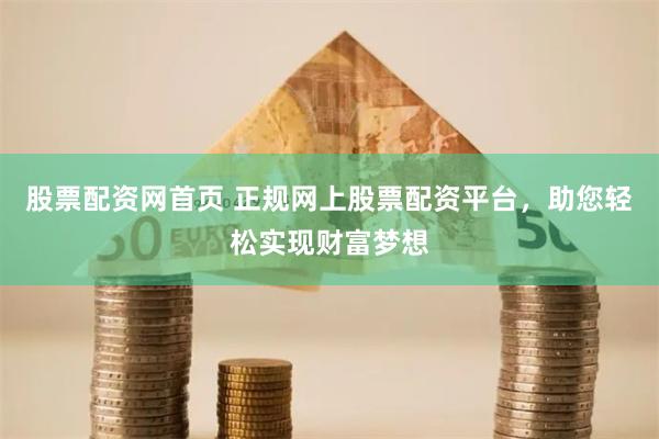 股票配资网首页 正规网上股票配资平台，助您轻松实现财富梦想