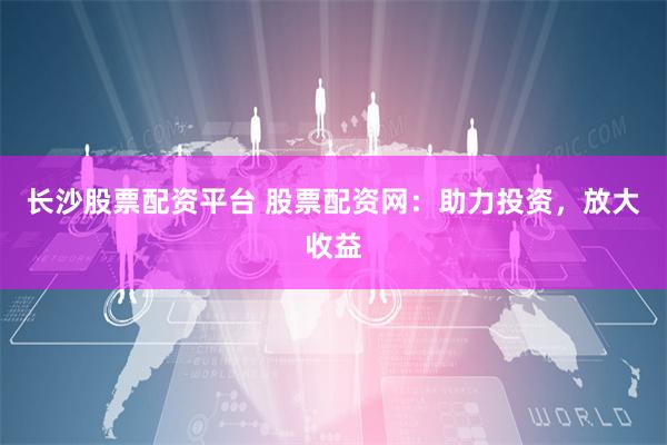 长沙股票配资平台 股票配资网：助力投资，放大收益