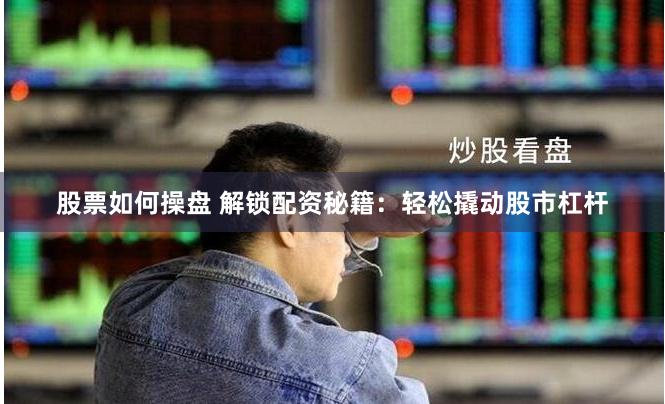 股票如何操盘 解锁配资秘籍：轻松撬动股市杠杆