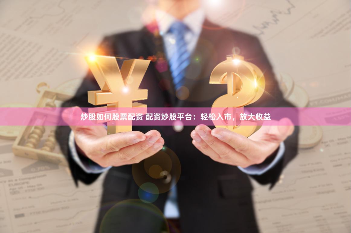 炒股如何股票配资 配资炒股平台：轻松入市，放大收益