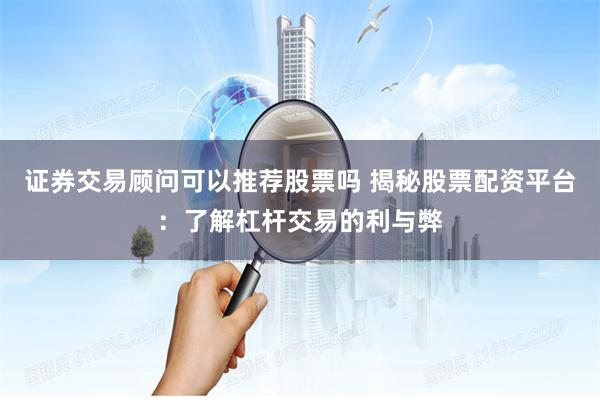 证券交易顾问可以推荐股票吗 揭秘股票配资平台：了解杠杆交易的利与弊