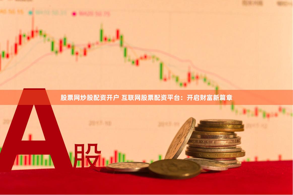 股票网炒股配资开户 互联网股票配资平台：开启财富新篇章