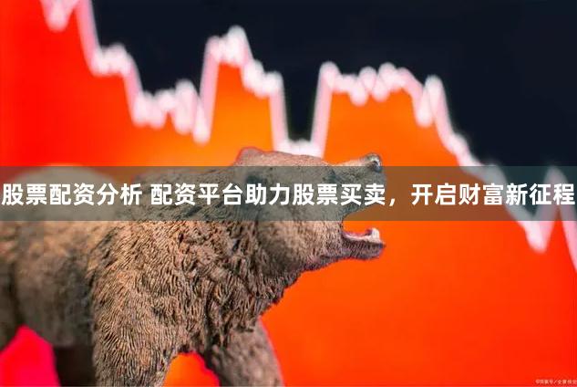 股票配资分析 配资平台助力股票买卖，开启财富新征程