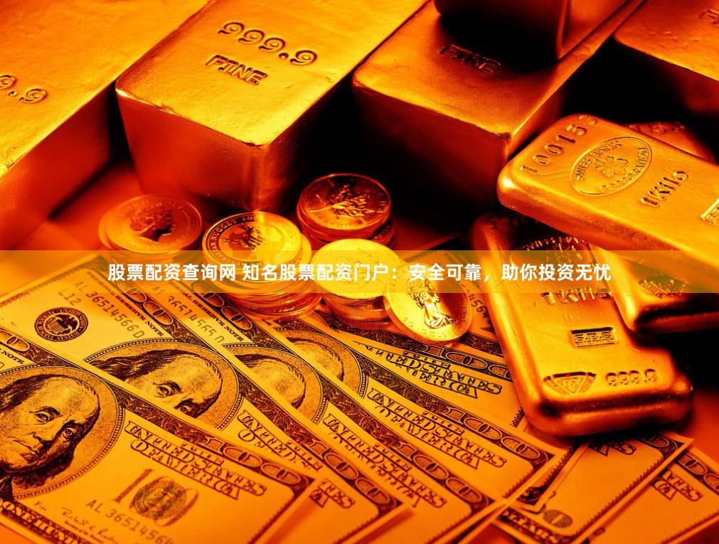 股票配资查询网 知名股票配资门户：安全可靠，助你投资无忧