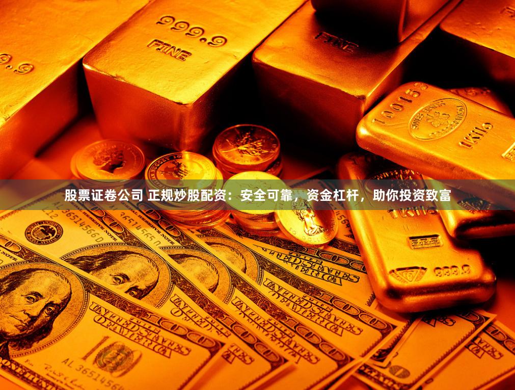 股票证卷公司 正规炒股配资：安全可靠，资金杠杆，助你投资致富